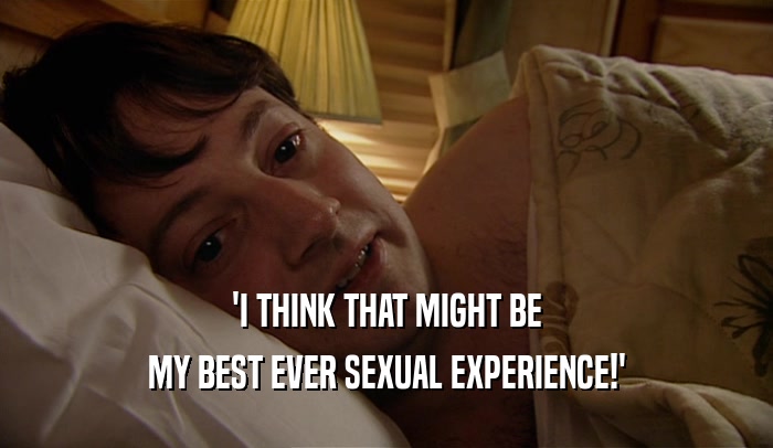 'I THINK THAT MIGHT BE
 MY BEST EVER SEXUAL EXPERIENCE!'
 