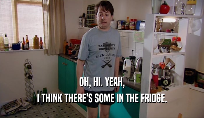 OH, HI. YEAH, I THINK THERE'S SOME IN THE FRIDGE. 