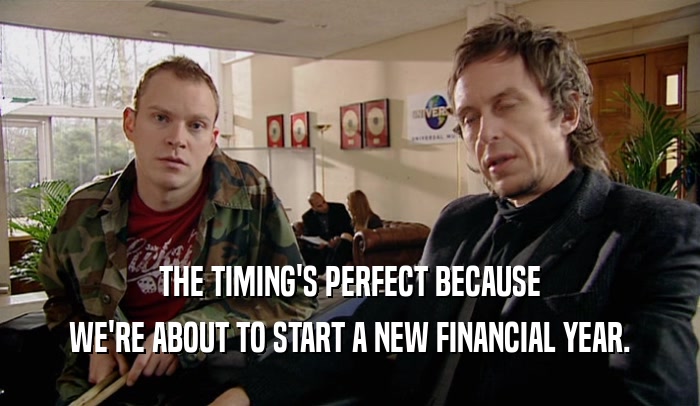 THE TIMING'S PERFECT BECAUSE
 WE'RE ABOUT TO START A NEW FINANCIAL YEAR.
 