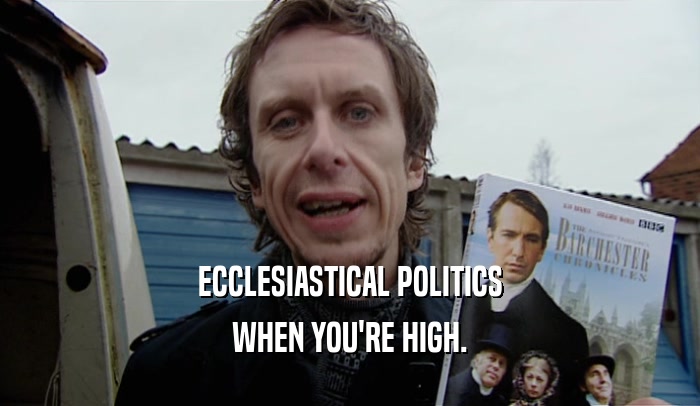 ECCLESIASTICAL POLITICS
 WHEN YOU'RE HIGH.
 
