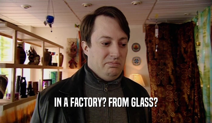 IN A FACTORY? FROM GLASS?  