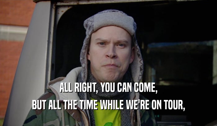 ALL RIGHT, YOU CAN COME, BUT ALL THE TIME WHILE WE'RE ON TOUR, 