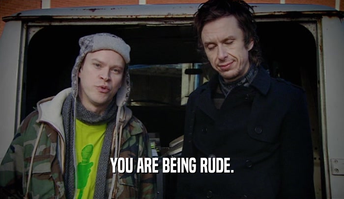 YOU ARE BEING RUDE.  