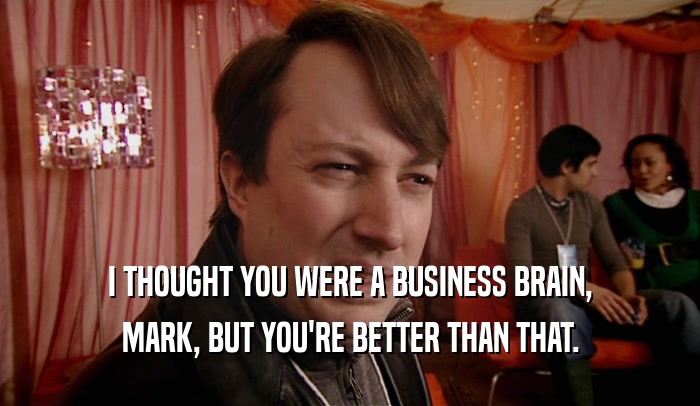 I THOUGHT YOU WERE A BUSINESS BRAIN, MARK, BUT YOU'RE BETTER THAN THAT. 