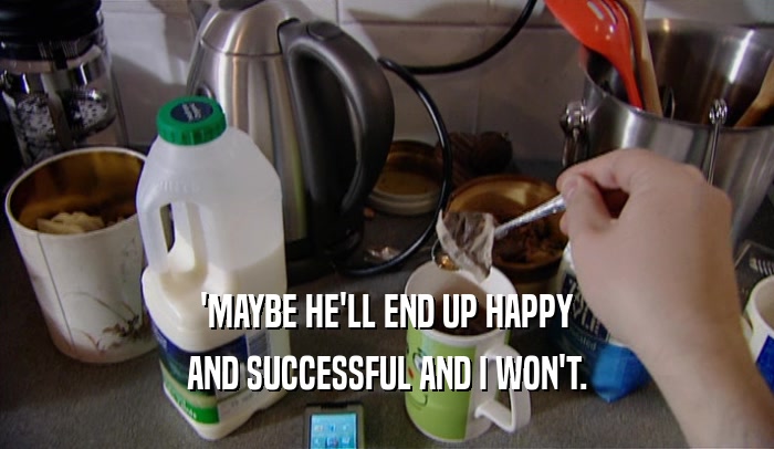 'MAYBE HE'LL END UP HAPPY AND SUCCESSFUL AND I WON'T. 