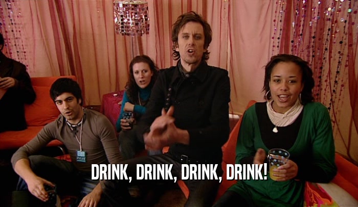 DRINK, DRINK, DRINK, DRINK!  