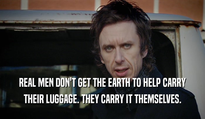 REAL MEN DON'T GET THE EARTH TO HELP CARRY
 THEIR LUGGAGE. THEY CARRY IT THEMSELVES.
 
