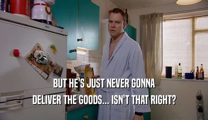 BUT HE'S JUST NEVER GONNA DELIVER THE GOODS... ISN'T THAT RIGHT? 