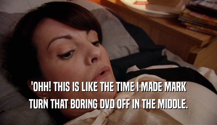 'OHH! THIS IS LIKE THE TIME I MADE MARK TURN THAT BORING DVD OFF IN THE MIDDLE. 