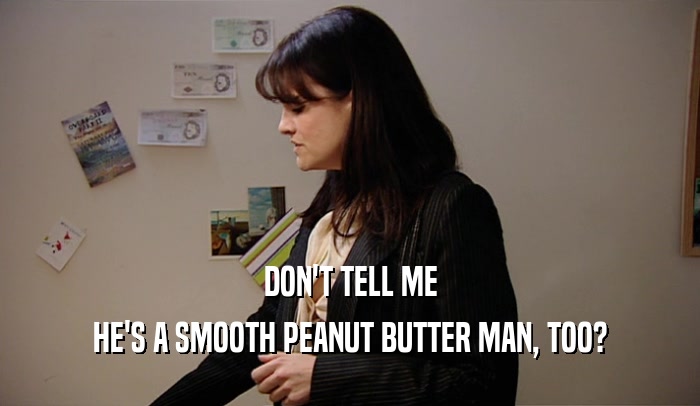DON'T TELL ME HE'S A SMOOTH PEANUT BUTTER MAN, TOO? 