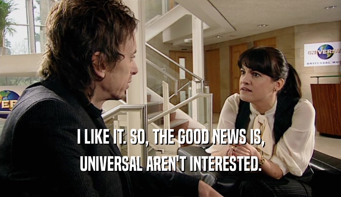 I LIKE IT. SO, THE GOOD NEWS IS, UNIVERSAL AREN'T INTERESTED. 