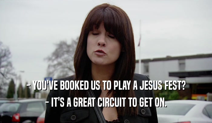 - YOU'VE BOOKED US TO PLAY A JESUS FEST?
 - IT'S A GREAT CIRCUIT TO GET ON.
 