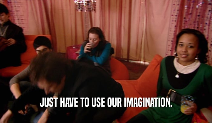 JUST HAVE TO USE OUR IMAGINATION.  