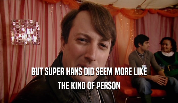 BUT SUPER HANS DID SEEM MORE LIKE
 THE KIND OF PERSON
 