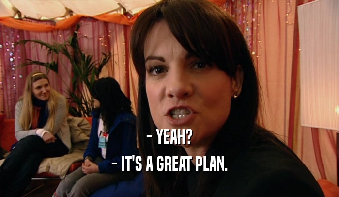 - YEAH? - IT'S A GREAT PLAN. 