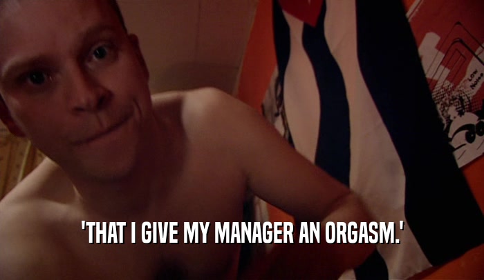 'THAT I GIVE MY MANAGER AN ORGASM.'  