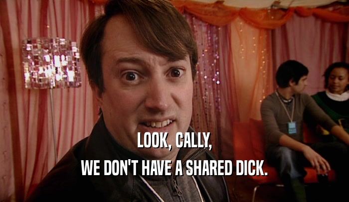LOOK, CALLY, WE DON'T HAVE A SHARED DICK. 