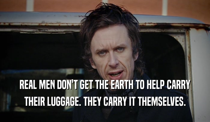 REAL MEN DON'T GET THE EARTH TO HELP CARRY
 THEIR LUGGAGE. THEY CARRY IT THEMSELVES.
 