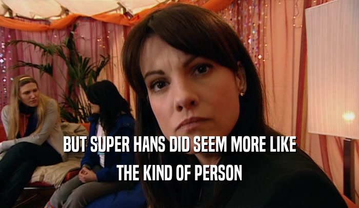 BUT SUPER HANS DID SEEM MORE LIKE THE KIND OF PERSON 