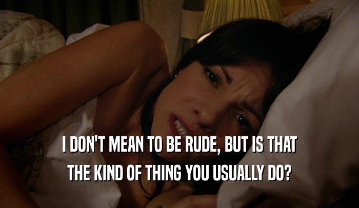 I DON'T MEAN TO BE RUDE, BUT IS THAT THE KIND OF THING YOU USUALLY DO? 