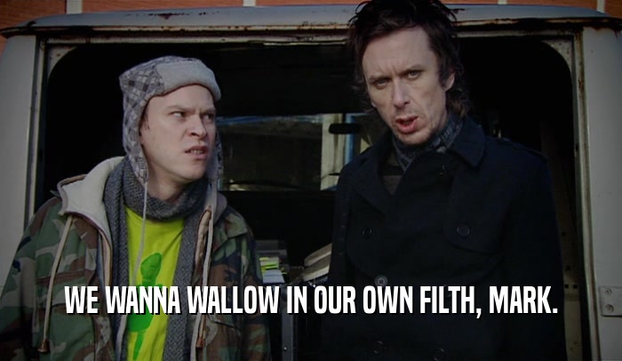 WE WANNA WALLOW IN OUR OWN FILTH, MARK.  
