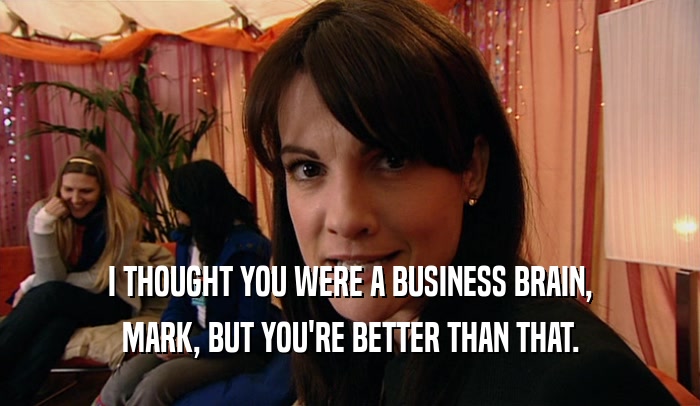 I THOUGHT YOU WERE A BUSINESS BRAIN, MARK, BUT YOU'RE BETTER THAN THAT. 