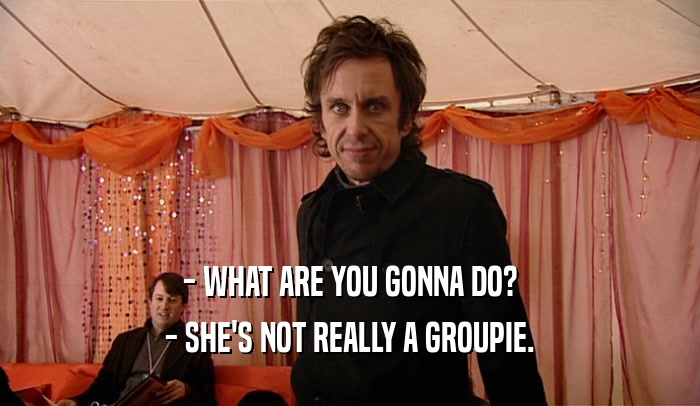 - WHAT ARE YOU GONNA DO? - SHE'S NOT REALLY A GROUPIE. 