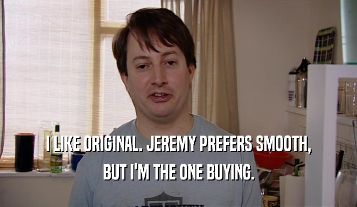 I LIKE ORIGINAL. JEREMY PREFERS SMOOTH, BUT I'M THE ONE BUYING. 