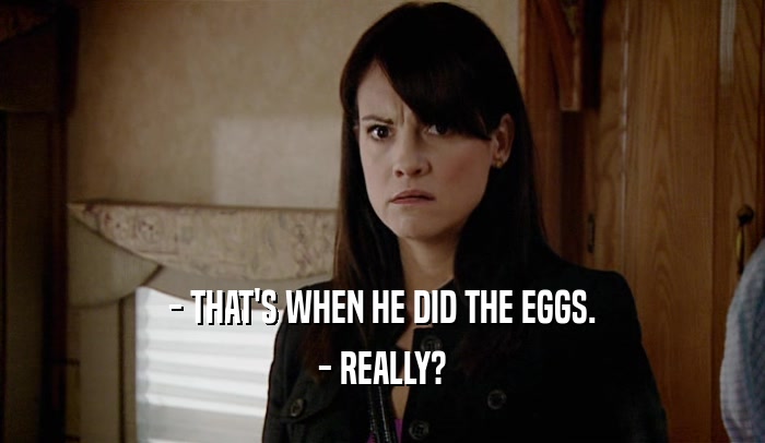 - THAT'S WHEN HE DID THE EGGS.
 - REALLY?
 