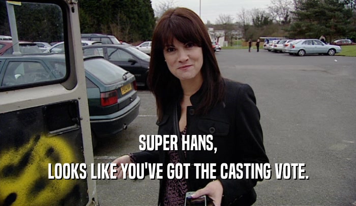 SUPER HANS, LOOKS LIKE YOU'VE GOT THE CASTING VOTE. 