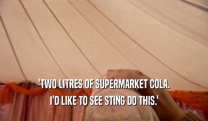 'TWO LITRES OF SUPERMARKET COLA. I'D LIKE TO SEE STING DO THIS.' 