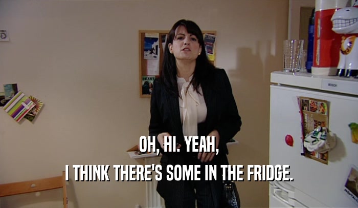 OH, HI. YEAH, I THINK THERE'S SOME IN THE FRIDGE. 