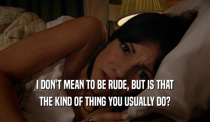 I DON'T MEAN TO BE RUDE, BUT IS THAT THE KIND OF THING YOU USUALLY DO? 