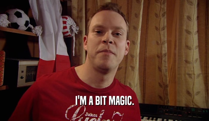I'M A BIT MAGIC.  