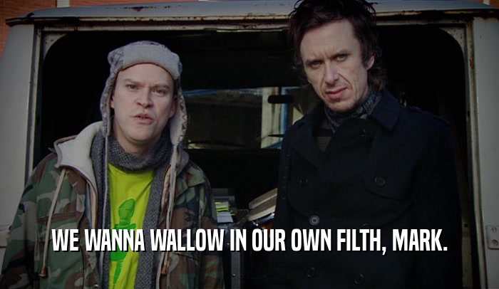 WE WANNA WALLOW IN OUR OWN FILTH, MARK.  