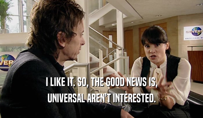 I LIKE IT. SO, THE GOOD NEWS IS, UNIVERSAL AREN'T INTERESTED. 