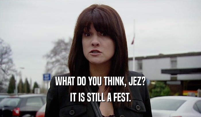 WHAT DO YOU THINK, JEZ? IT IS STILL A FEST. 