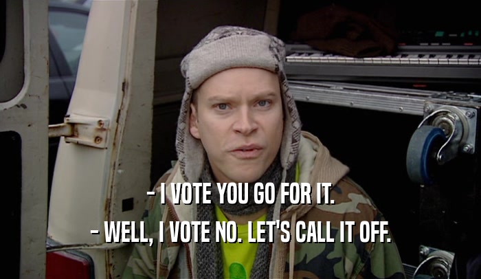 - I VOTE YOU GO FOR IT. - WELL, I VOTE NO. LET'S CALL IT OFF. 