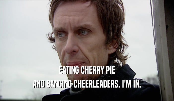 EATING CHERRY PIE
 AND BANGING CHEERLEADERS. I'M IN.
 