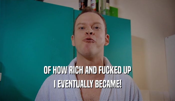 OF HOW RICH AND FUCKED UP
 I EVENTUALLY BECAME!
 