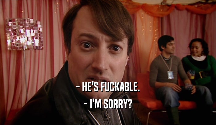 - HE'S FUCKABLE. - I'M SORRY? 