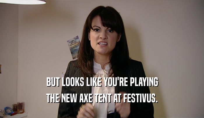BUT LOOKS LIKE YOU'RE PLAYING THE NEW AXE TENT AT FESTIVUS. 
