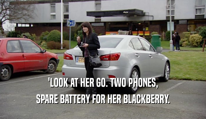 'LOOK AT HER GO. TWO PHONES,
 SPARE BATTERY FOR HER BLACKBERRY.
 