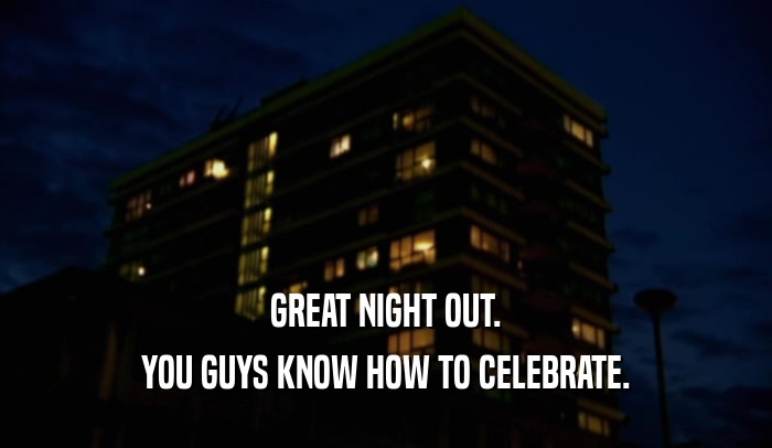 GREAT NIGHT OUT. YOU GUYS KNOW HOW TO CELEBRATE. 