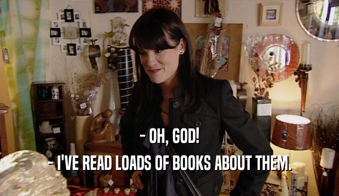 - OH, GOD! - I'VE READ LOADS OF BOOKS ABOUT THEM. 