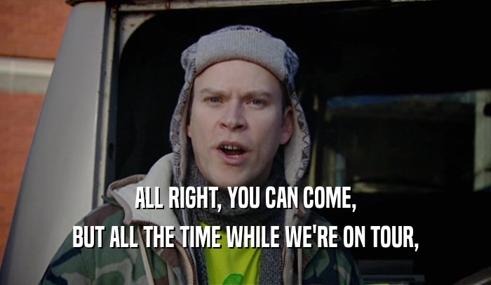 ALL RIGHT, YOU CAN COME, BUT ALL THE TIME WHILE WE'RE ON TOUR, 
