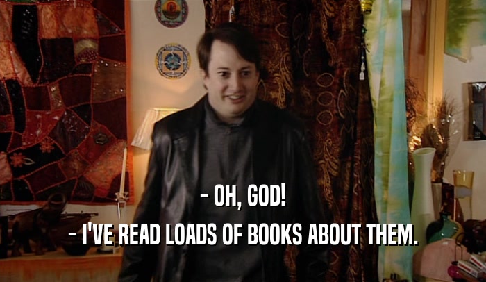 - OH, GOD! - I'VE READ LOADS OF BOOKS ABOUT THEM. 