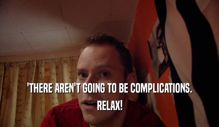 'THERE AREN'T GOING TO BE COMPLICATIONS. RELAX! 