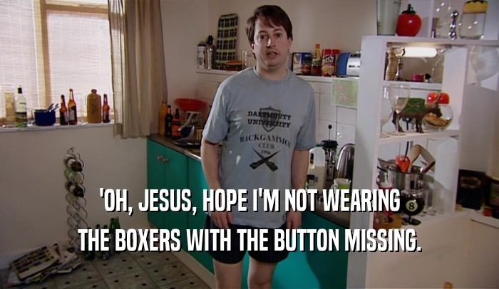 'OH, JESUS, HOPE I'M NOT WEARING THE BOXERS WITH THE BUTTON MISSING. 