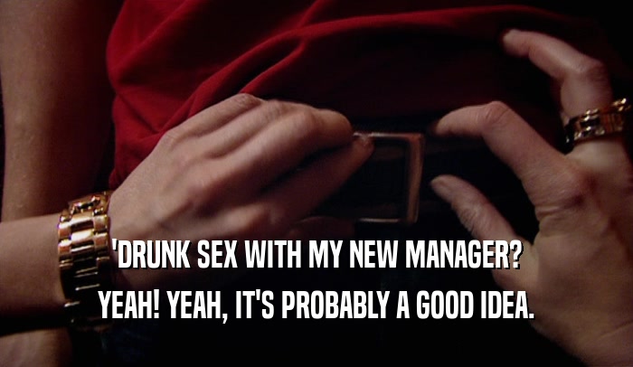 'DRUNK SEX WITH MY NEW MANAGER? YEAH! YEAH, IT'S PROBABLY A GOOD IDEA. 
